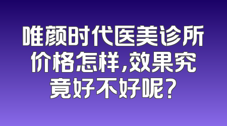 唯颜时代医美诊所价格怎样，效果究竟好不好呢？