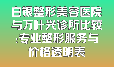 白银整形美容医院与万叶兴诊所比较：专业整形服务与价格透明表