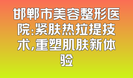 邯郸市美容整形医院：紧肤热拉提技术，重塑肌肤新体验