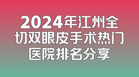 2024年江州全切双眼皮手术热门医院排名分享