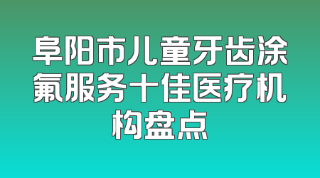 阜阳市儿童牙齿涂氟服务十佳医疗机构盘点