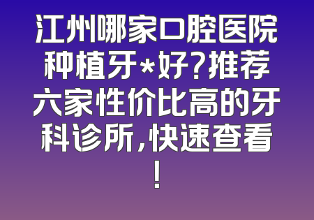 江州哪家口腔医院种植牙*好？推荐六家性价比高的牙科诊所，快速查看！