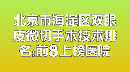 北京市海淀区双眼皮微切手术技术排名：前8上榜医院