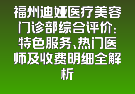 福州迪娅医疗美容门诊部综合评价：特色服务、热门医师及收费明细全解析