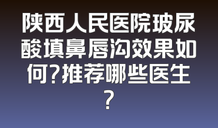 陕西人民医院玻尿酸填鼻唇沟效果如何？推荐哪些医生？