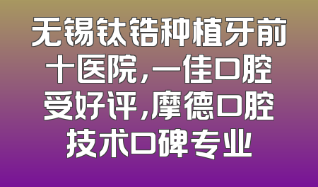 无锡钛锆种植牙前十医院，一佳口腔受好评，摩德口腔技术口碑专业