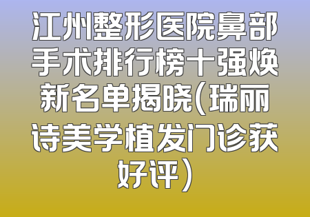 江州整形医院鼻部手术排行榜十强焕新名单揭晓(瑞丽诗美学植发门诊获好评)