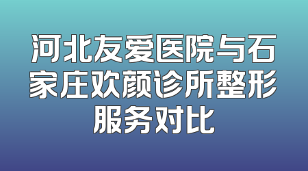 河北友爱医院与石家庄欢颜诊所整形服务对比