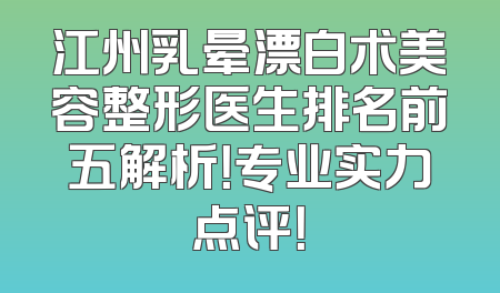 江州乳晕漂白术美容整形医生排名前五解析！专业实力点评！
