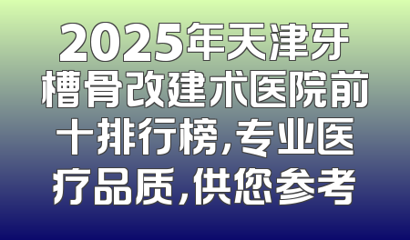 2025年天津牙槽骨改建术医院前十排行榜，专业医疗品质，供您参考