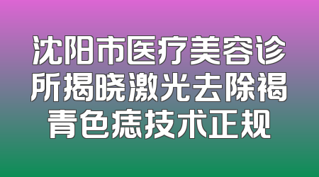 沈阳市医疗美容诊所揭晓激光去除褐青色痣技术正规