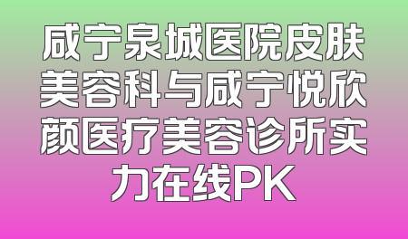 咸宁泉城医院皮肤美容科与咸宁悦欣颜医疗美容诊所实力在线PK