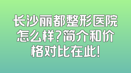 长沙丽都整形医院怎么样？简介和价格对比在此！