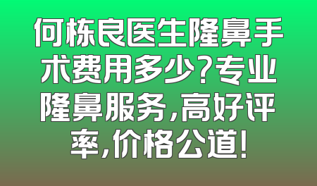 何栋良医生隆鼻手术费用多少？专业隆鼻服务，高好评率，价格公道！