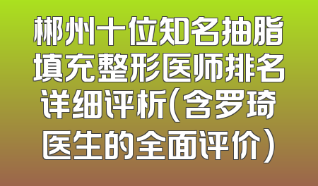 郴州十位知名抽脂填充整形医师排名详细评析（含罗琦医生的全面评价）