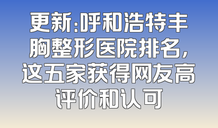 更新：呼和浩特丰胸整形医院排名，这五家获得网友高评价和认可