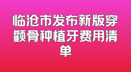 临沧市发布新版穿颧骨种植牙费用清单