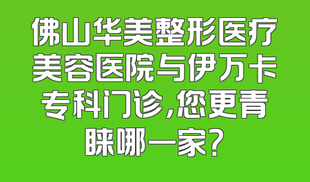佛山华美整形医疗美容医院与伊万卡专科门诊，您更青睐哪一家？