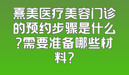 熹美医疗美容门诊的预约步骤是什么？需要准备哪些材料？