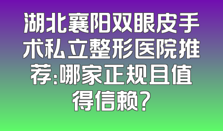 湖北襄阳双眼皮手术私立整形医院推荐：哪家正规且值得信赖？