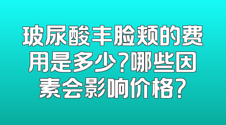 玻尿酸丰脸颊的费用是多少？哪些因素会影响价格？