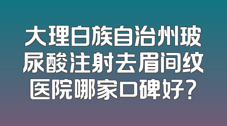 大理白族自治州玻尿酸注射去眉间纹医院哪家口碑好？