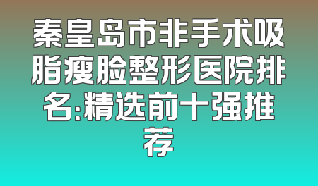秦皇岛市非手术吸脂瘦脸整形医院排名：精选前十强推荐