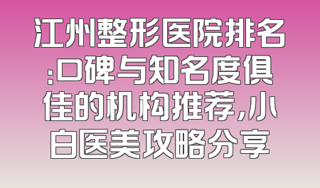 江州整形医院排名：口碑与知名度俱佳的机构推荐，小白医美攻略分享