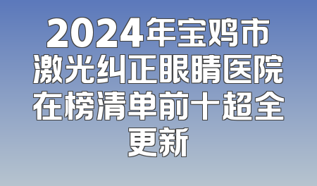 2024年宝鸡市激光纠正眼睛医院在榜清单前十超全更新