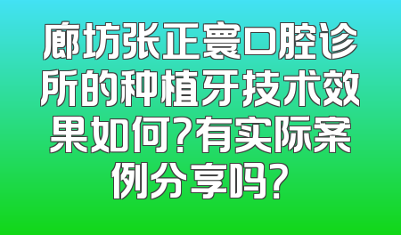 廊坊张正寰口腔诊所的种植牙技术效果如何？有实际案例分享吗？
