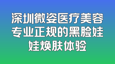 深圳微姿医疗美容专业正规的黑脸娃娃焕肤体验