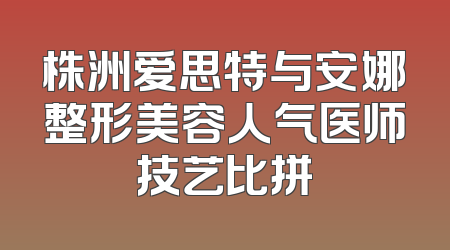株洲爱思特与安娜整形美容人气医师技艺比拼