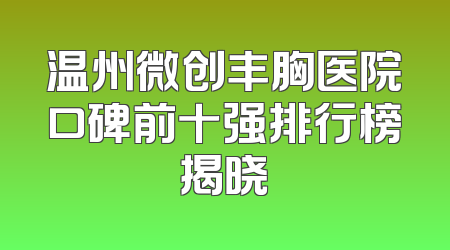 温州微创丰胸医院口碑前十强排行榜揭晓