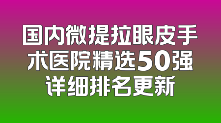国内微提拉眼皮手术医院精选50强详细排名更新