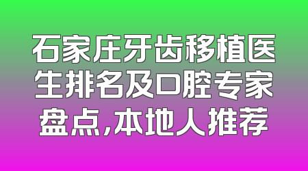 石家庄牙齿移植医生排名及口腔专家盘点，本地人推荐