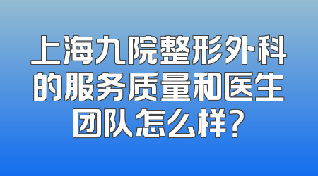 上海九院整形外科的服务质量和医生团队怎么样？