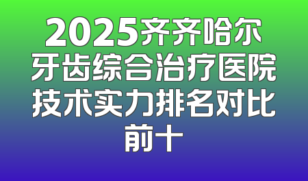 2025齐齐哈尔牙齿综合治疗医院技术实力排名对比前十