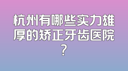 杭州有哪些实力雄厚的矫正牙齿医院？