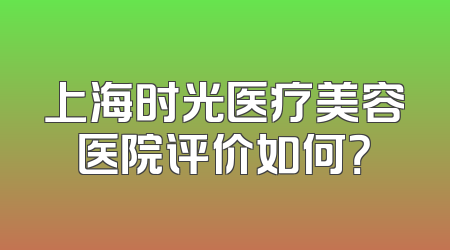 上海时光医疗美容医院评价如何？