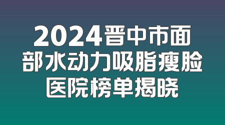 2024晋中市面部水动力吸脂瘦脸医院榜单揭晓