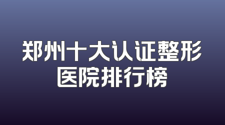 郑州十大认证整形医院排行榜