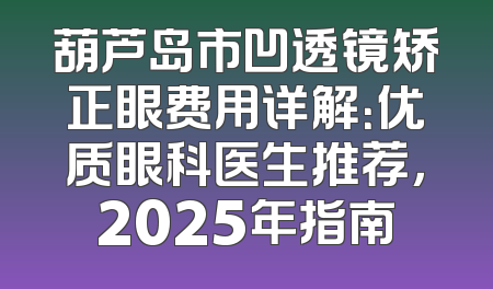 葫芦岛市凹透镜矫正眼费用详解：优质眼科医生推荐，2025年指南