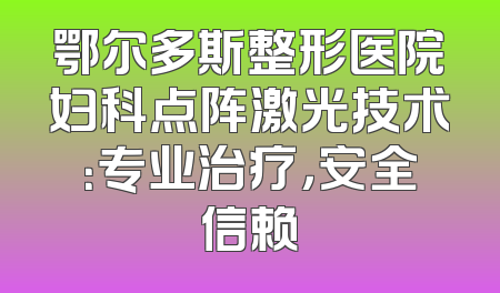 鄂尔多斯整形医院妇科点阵激光技术：专业治疗，安全信赖