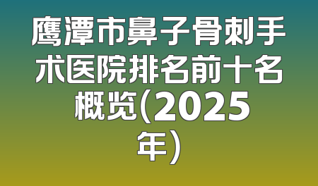 鹰潭市鼻子骨刺手术医院排名前十名 概览（2025年）