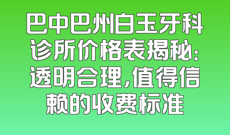 巴中巴州白玉牙科诊所价格表揭秘：透明合理，值得信赖的收费标准