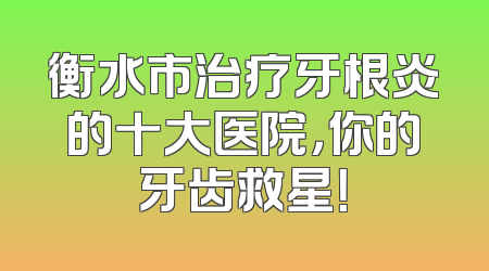 衡水市治疗牙根炎的十大医院，你的牙齿救星！