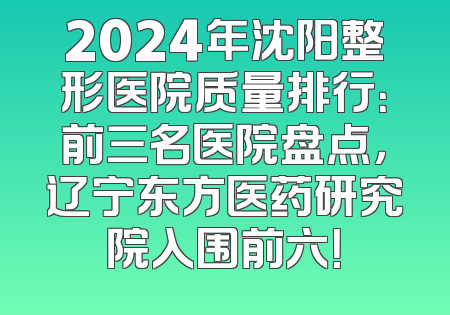 2024年沈阳整形医院质量排行：前三名医院盘点，辽宁东方医药研究院入围前六！