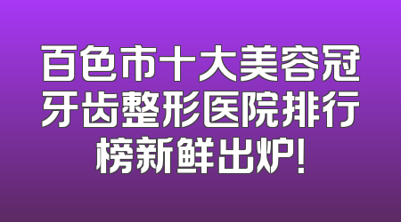 百色市十大美容冠牙齿整形医院排行榜新鲜出炉！