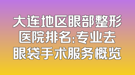 大连地区眼部整形医院排名：专业去眼袋手术服务概览