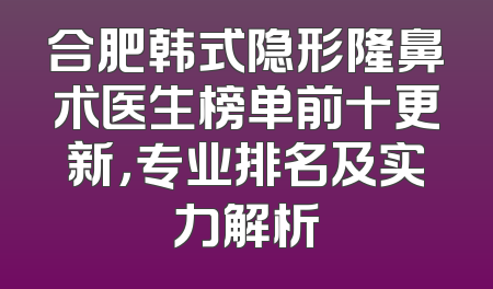 合肥韩式隐形隆鼻术医生榜单前十更新，专业排名及实力解析